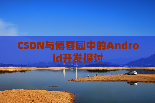 CSDN与博客园中的Android开发探讨